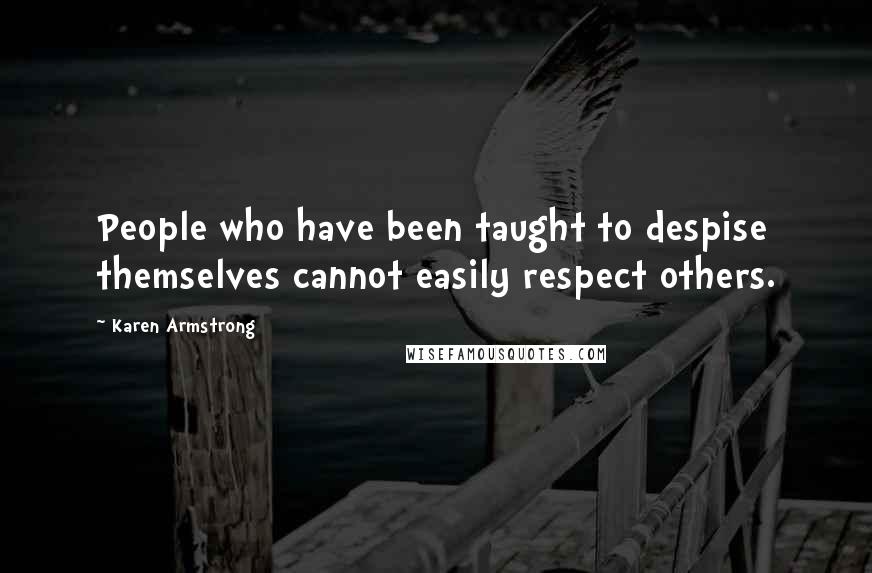 Karen Armstrong Quotes: People who have been taught to despise themselves cannot easily respect others.