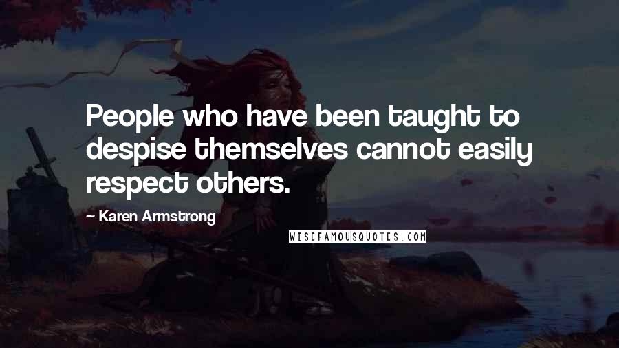 Karen Armstrong Quotes: People who have been taught to despise themselves cannot easily respect others.