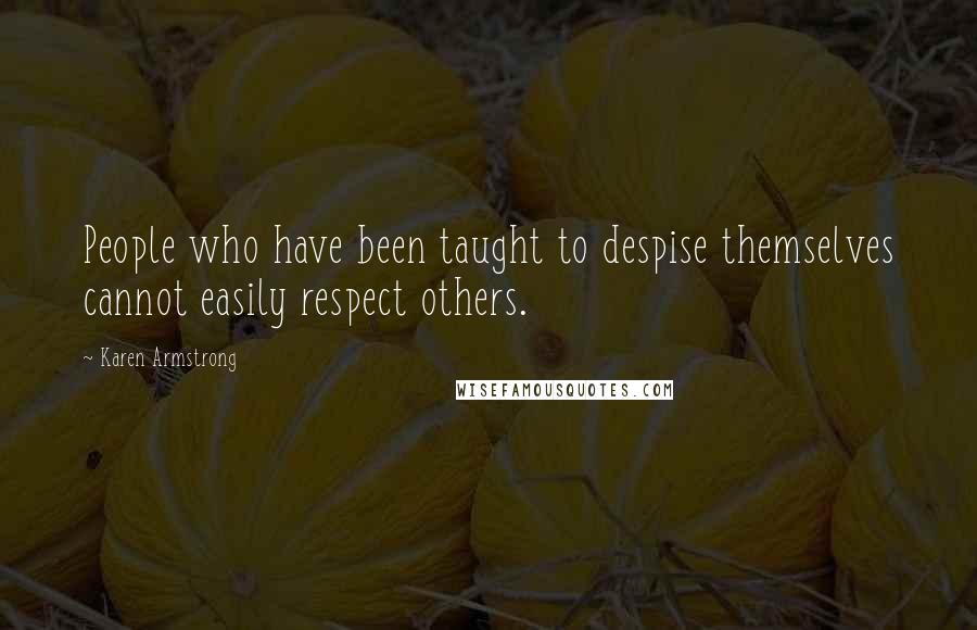 Karen Armstrong Quotes: People who have been taught to despise themselves cannot easily respect others.