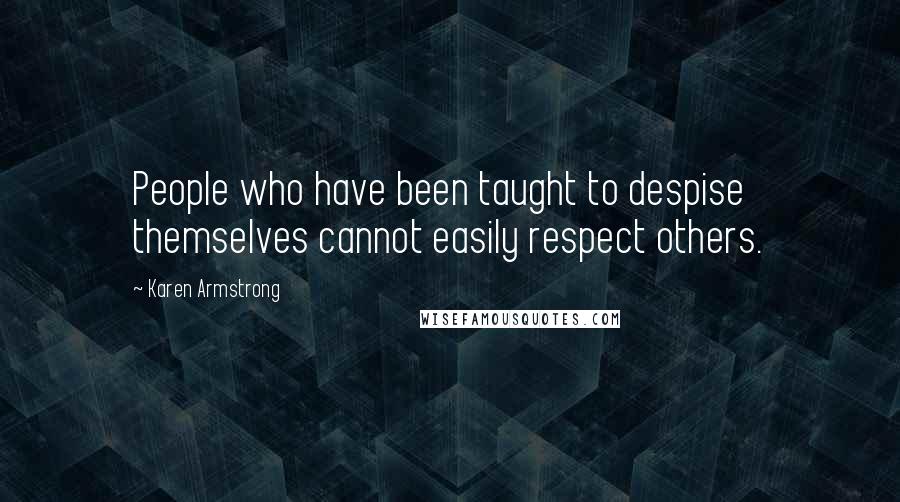 Karen Armstrong Quotes: People who have been taught to despise themselves cannot easily respect others.