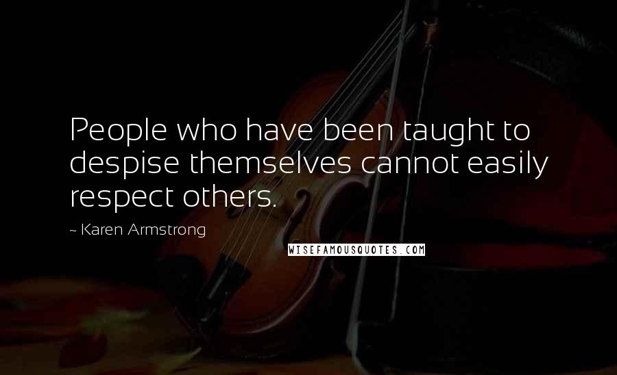 Karen Armstrong Quotes: People who have been taught to despise themselves cannot easily respect others.