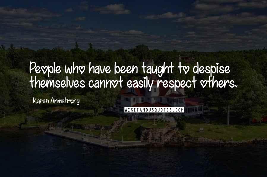 Karen Armstrong Quotes: People who have been taught to despise themselves cannot easily respect others.