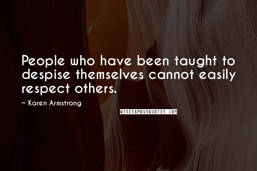 Karen Armstrong Quotes: People who have been taught to despise themselves cannot easily respect others.