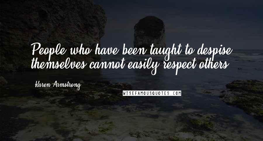 Karen Armstrong Quotes: People who have been taught to despise themselves cannot easily respect others.