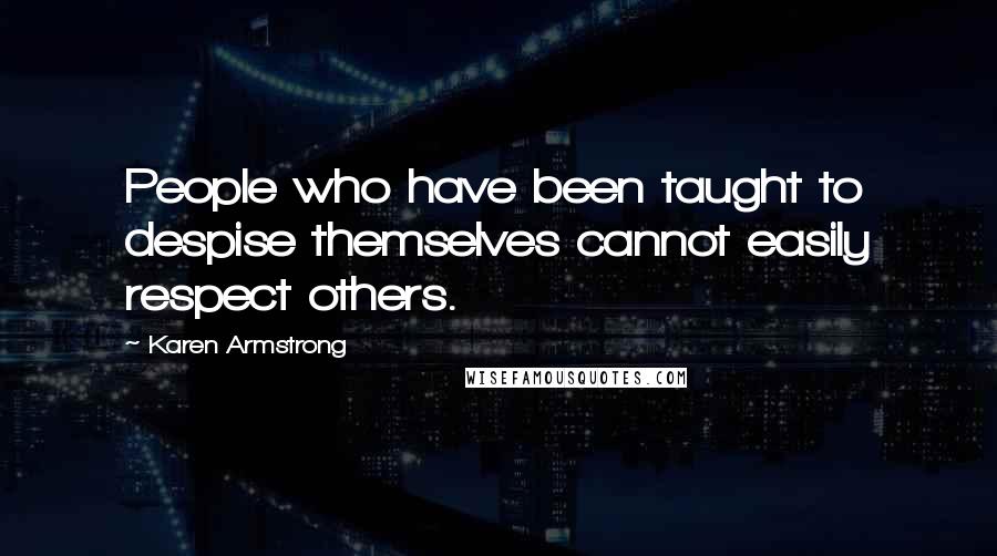 Karen Armstrong Quotes: People who have been taught to despise themselves cannot easily respect others.