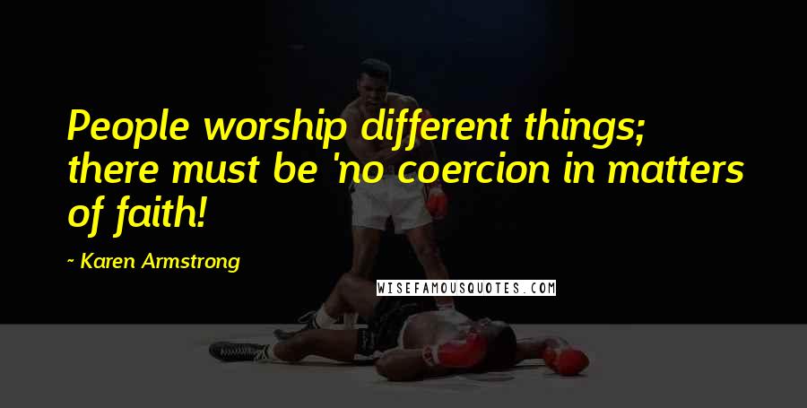 Karen Armstrong Quotes: People worship different things; there must be 'no coercion in matters of faith!