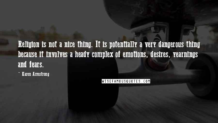 Karen Armstrong Quotes: Religion is not a nice thing. It is potentially a very dangerous thing because it involves a heady complex of emotions, desires, yearnings and fears.