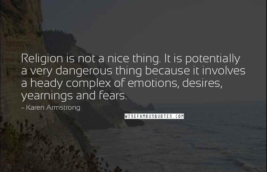 Karen Armstrong Quotes: Religion is not a nice thing. It is potentially a very dangerous thing because it involves a heady complex of emotions, desires, yearnings and fears.