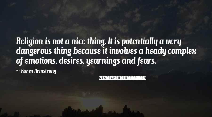 Karen Armstrong Quotes: Religion is not a nice thing. It is potentially a very dangerous thing because it involves a heady complex of emotions, desires, yearnings and fears.