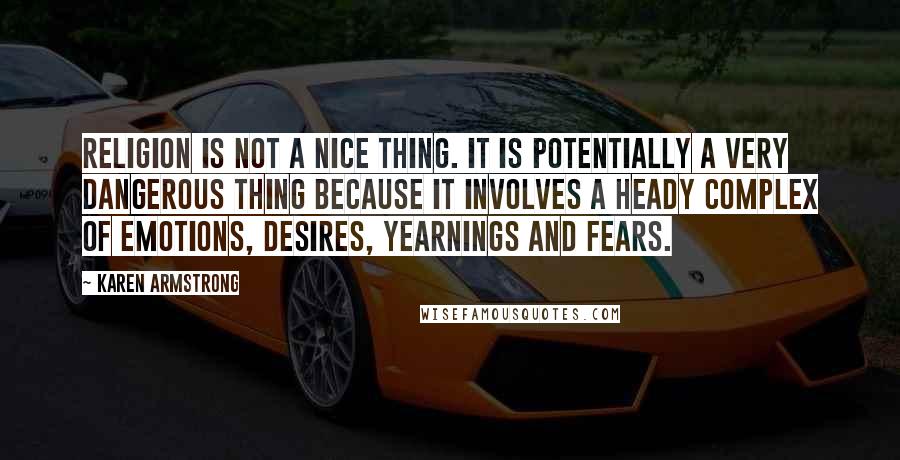 Karen Armstrong Quotes: Religion is not a nice thing. It is potentially a very dangerous thing because it involves a heady complex of emotions, desires, yearnings and fears.