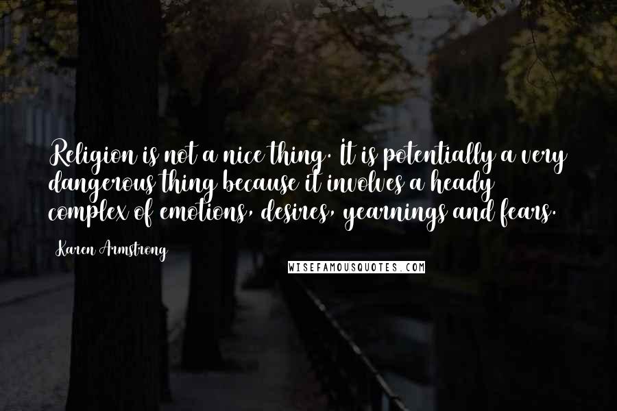 Karen Armstrong Quotes: Religion is not a nice thing. It is potentially a very dangerous thing because it involves a heady complex of emotions, desires, yearnings and fears.