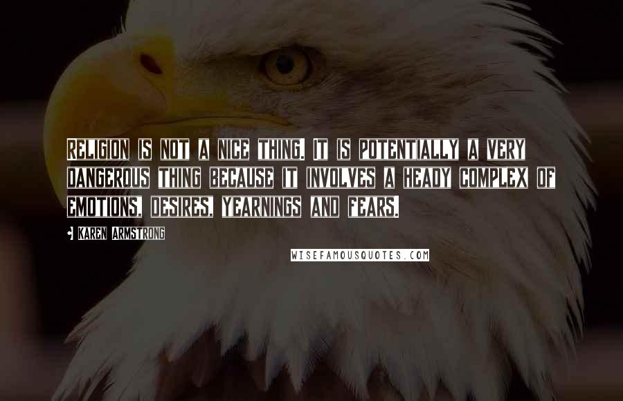 Karen Armstrong Quotes: Religion is not a nice thing. It is potentially a very dangerous thing because it involves a heady complex of emotions, desires, yearnings and fears.