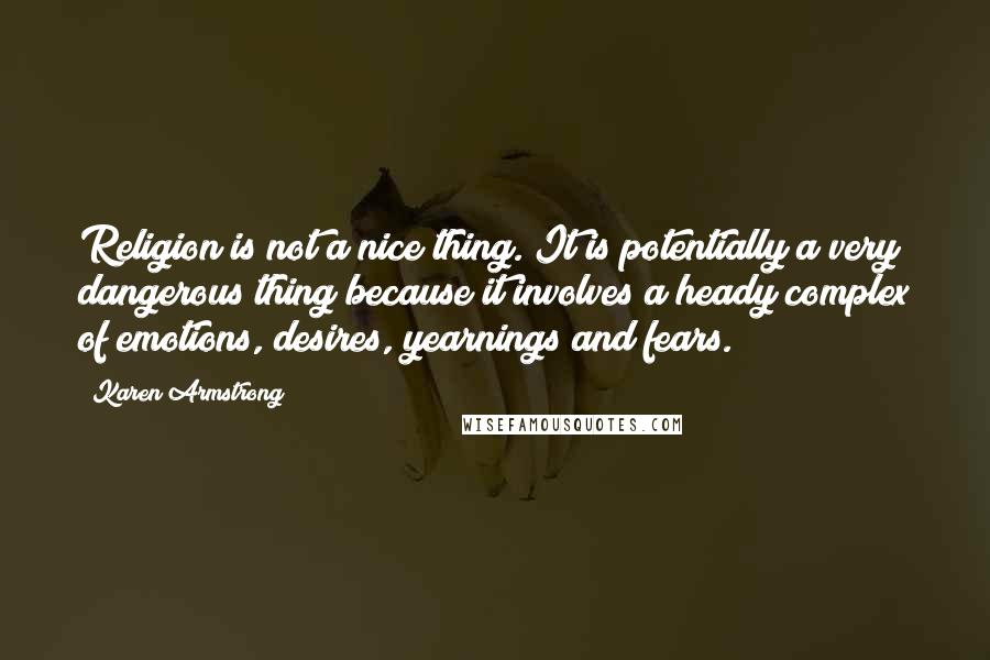 Karen Armstrong Quotes: Religion is not a nice thing. It is potentially a very dangerous thing because it involves a heady complex of emotions, desires, yearnings and fears.