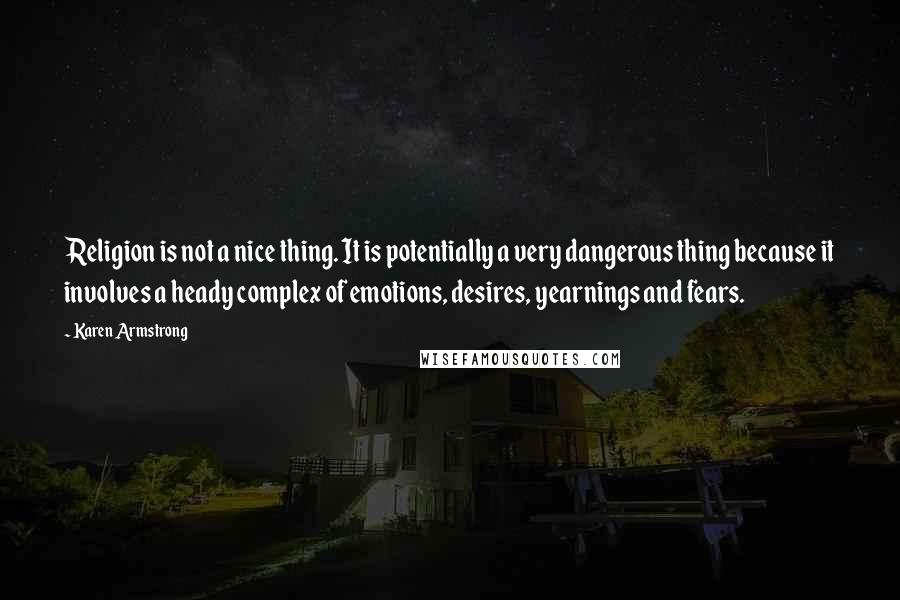 Karen Armstrong Quotes: Religion is not a nice thing. It is potentially a very dangerous thing because it involves a heady complex of emotions, desires, yearnings and fears.