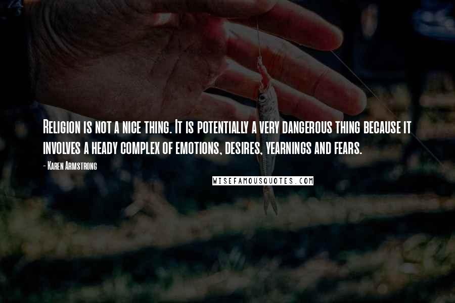 Karen Armstrong Quotes: Religion is not a nice thing. It is potentially a very dangerous thing because it involves a heady complex of emotions, desires, yearnings and fears.