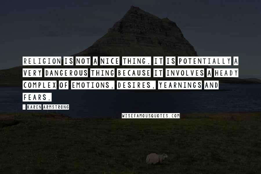 Karen Armstrong Quotes: Religion is not a nice thing. It is potentially a very dangerous thing because it involves a heady complex of emotions, desires, yearnings and fears.