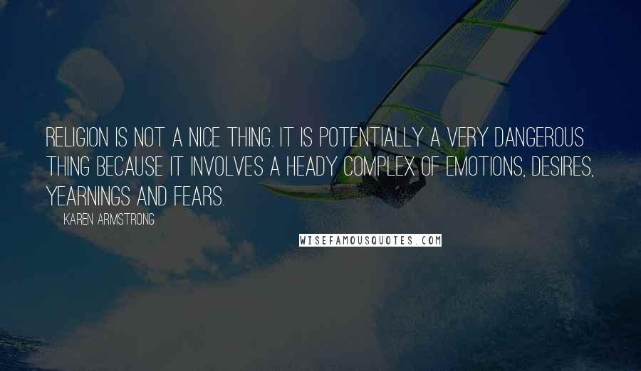 Karen Armstrong Quotes: Religion is not a nice thing. It is potentially a very dangerous thing because it involves a heady complex of emotions, desires, yearnings and fears.