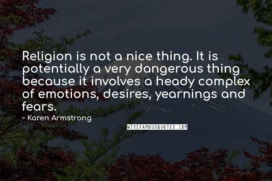 Karen Armstrong Quotes: Religion is not a nice thing. It is potentially a very dangerous thing because it involves a heady complex of emotions, desires, yearnings and fears.