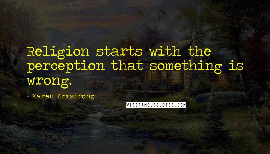 Karen Armstrong Quotes: Religion starts with the perception that something is wrong.