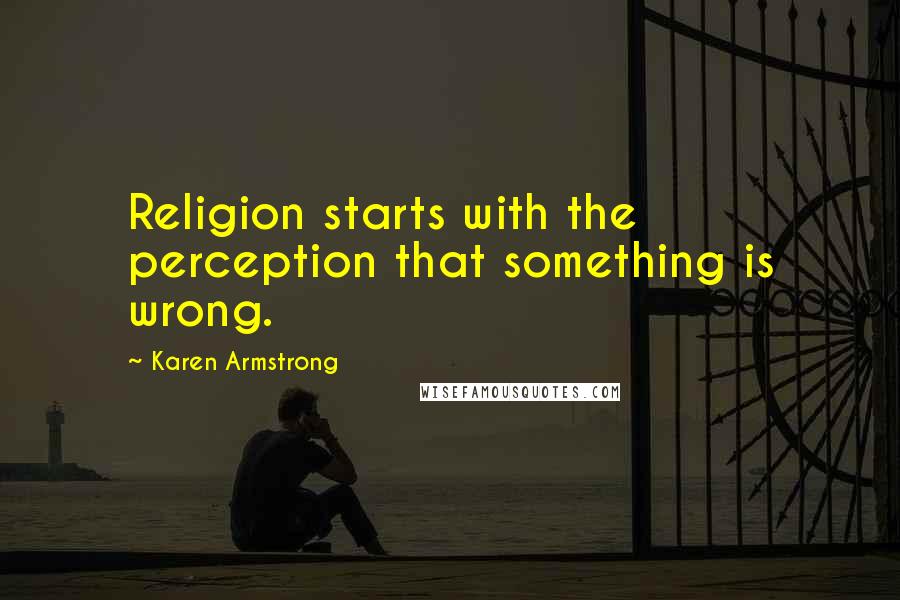 Karen Armstrong Quotes: Religion starts with the perception that something is wrong.
