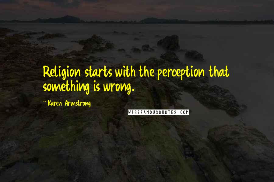 Karen Armstrong Quotes: Religion starts with the perception that something is wrong.