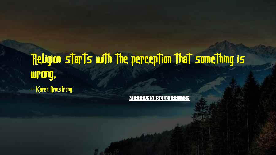 Karen Armstrong Quotes: Religion starts with the perception that something is wrong.