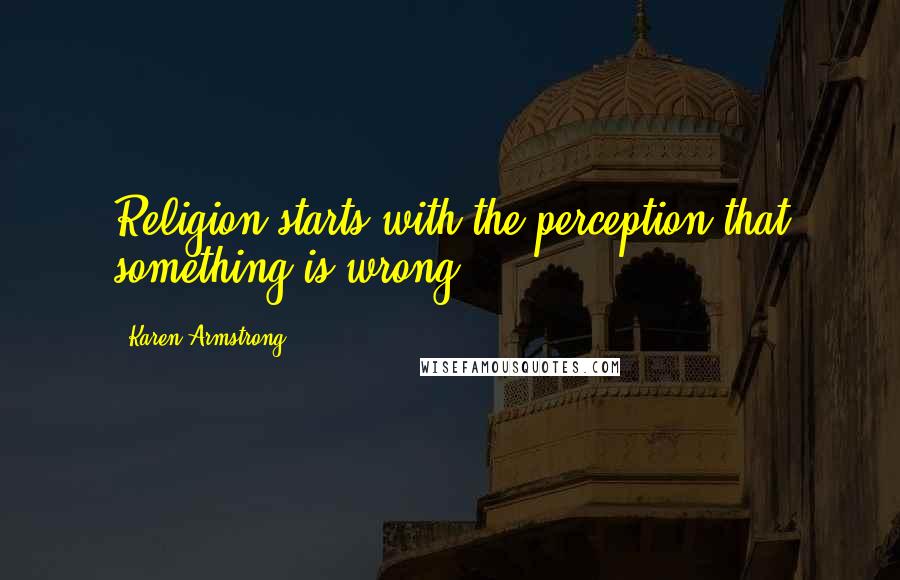 Karen Armstrong Quotes: Religion starts with the perception that something is wrong.