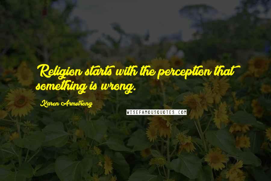 Karen Armstrong Quotes: Religion starts with the perception that something is wrong.