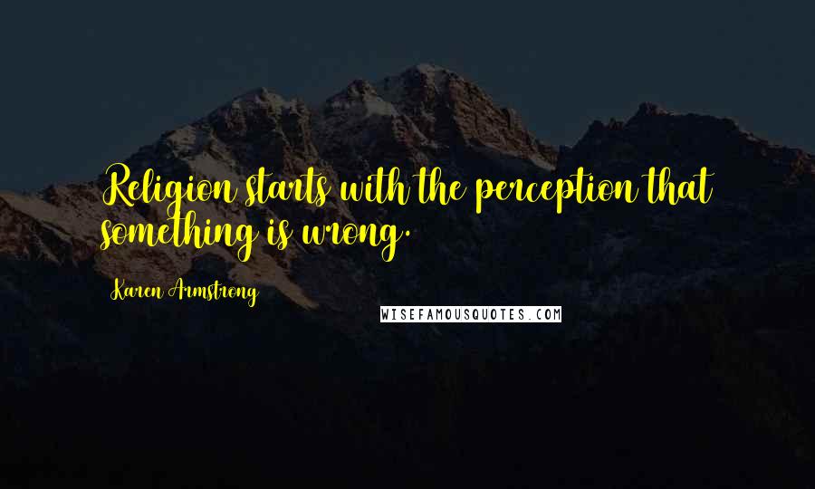 Karen Armstrong Quotes: Religion starts with the perception that something is wrong.