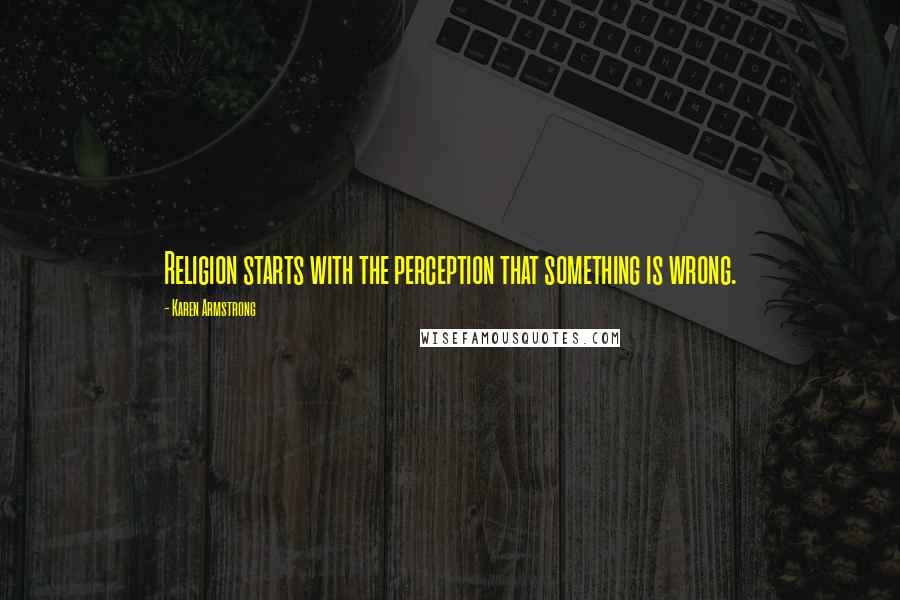 Karen Armstrong Quotes: Religion starts with the perception that something is wrong.