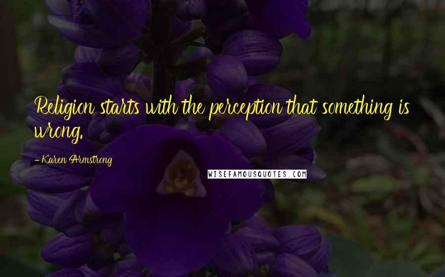 Karen Armstrong Quotes: Religion starts with the perception that something is wrong.