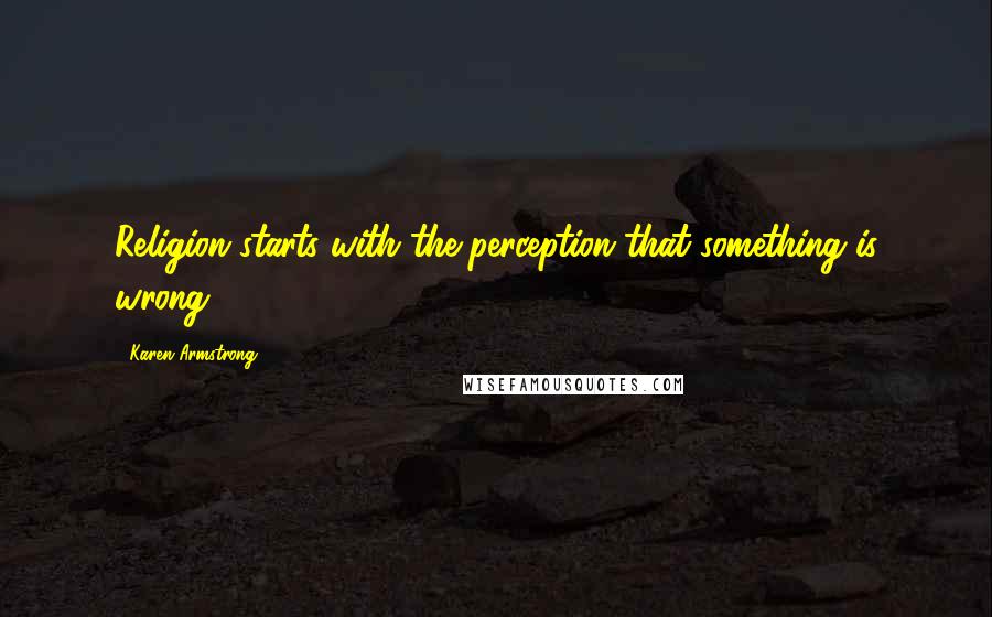 Karen Armstrong Quotes: Religion starts with the perception that something is wrong.
