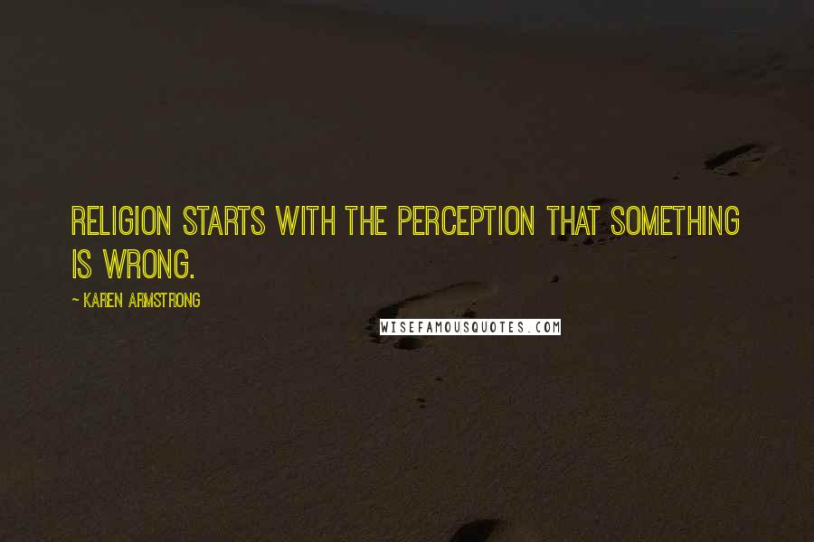 Karen Armstrong Quotes: Religion starts with the perception that something is wrong.