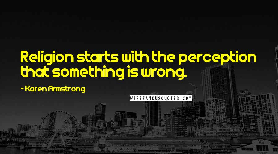 Karen Armstrong Quotes: Religion starts with the perception that something is wrong.
