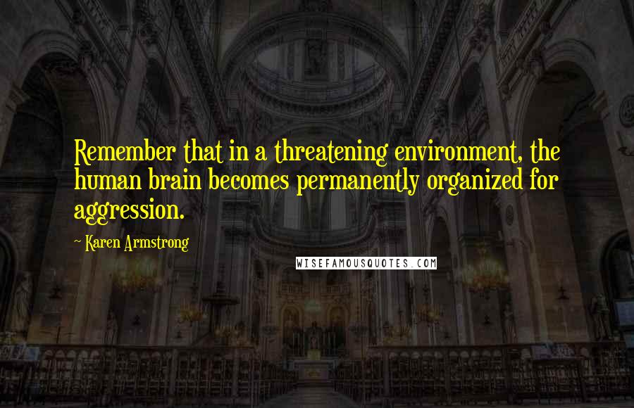 Karen Armstrong Quotes: Remember that in a threatening environment, the human brain becomes permanently organized for aggression.