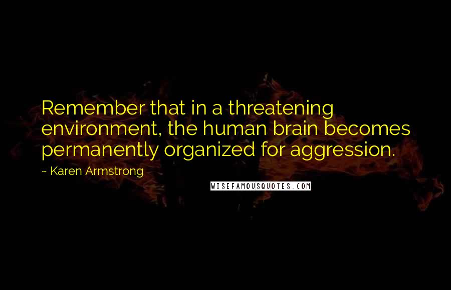 Karen Armstrong Quotes: Remember that in a threatening environment, the human brain becomes permanently organized for aggression.