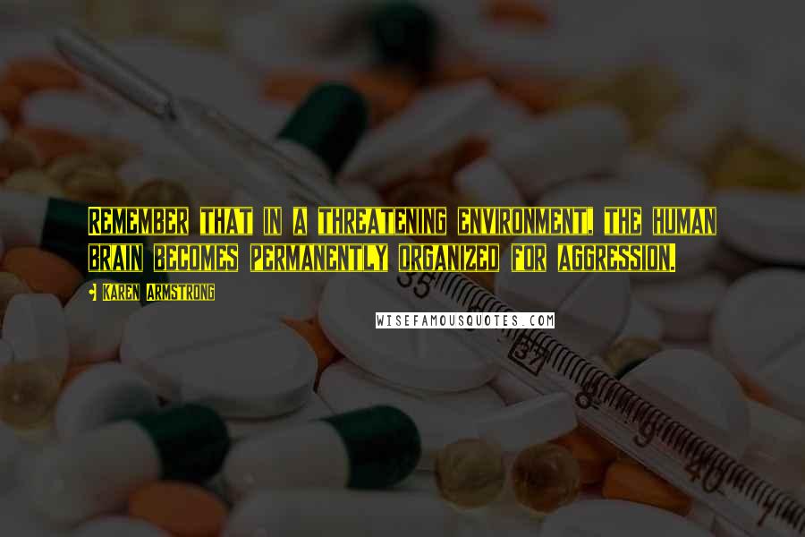 Karen Armstrong Quotes: Remember that in a threatening environment, the human brain becomes permanently organized for aggression.