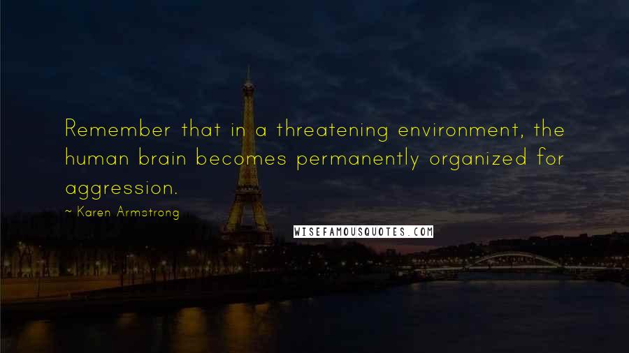 Karen Armstrong Quotes: Remember that in a threatening environment, the human brain becomes permanently organized for aggression.