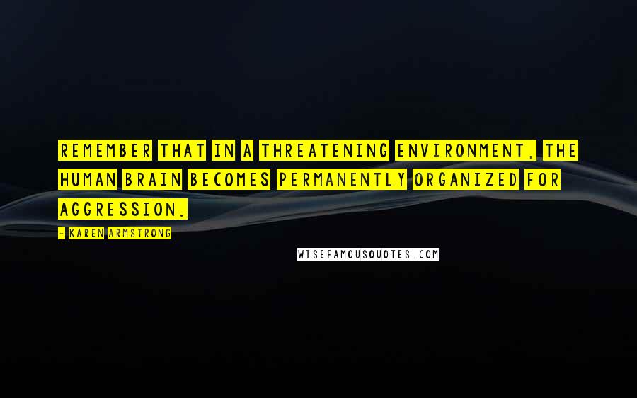 Karen Armstrong Quotes: Remember that in a threatening environment, the human brain becomes permanently organized for aggression.