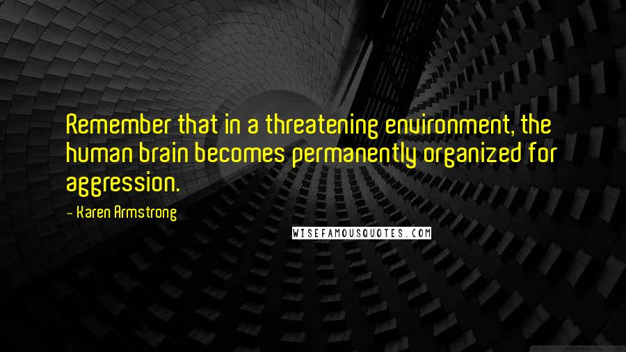 Karen Armstrong Quotes: Remember that in a threatening environment, the human brain becomes permanently organized for aggression.