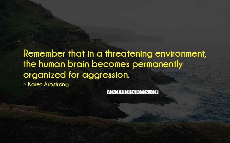 Karen Armstrong Quotes: Remember that in a threatening environment, the human brain becomes permanently organized for aggression.
