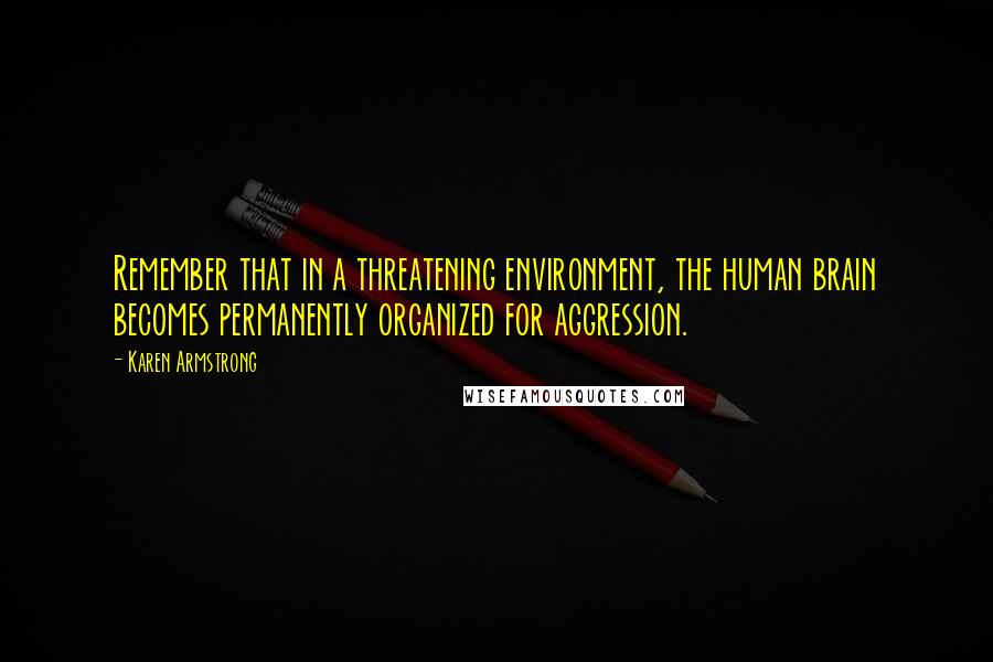 Karen Armstrong Quotes: Remember that in a threatening environment, the human brain becomes permanently organized for aggression.