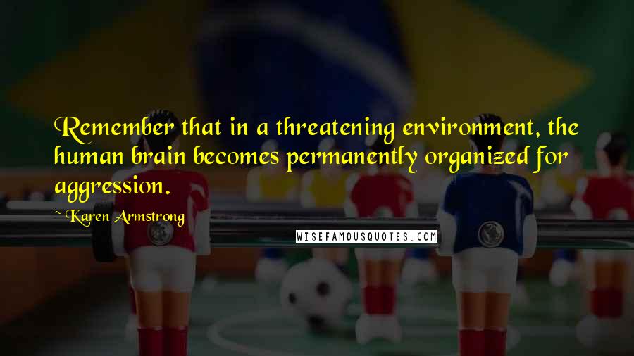 Karen Armstrong Quotes: Remember that in a threatening environment, the human brain becomes permanently organized for aggression.