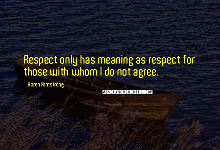 Karen Armstrong Quotes: Respect only has meaning as respect for those with whom I do not agree.