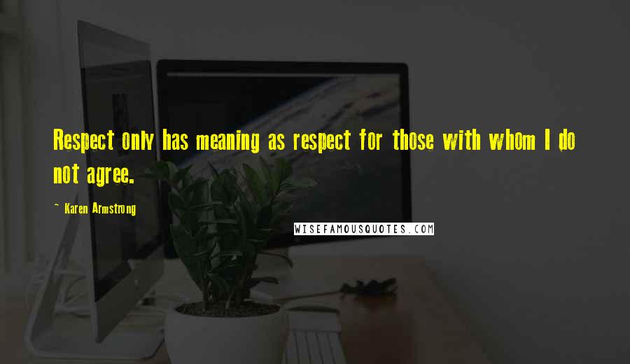 Karen Armstrong Quotes: Respect only has meaning as respect for those with whom I do not agree.