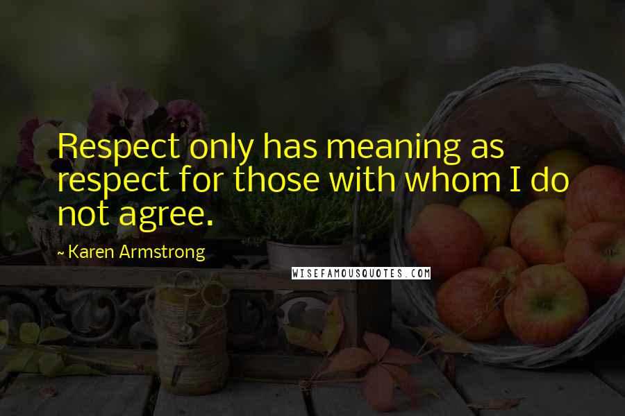 Karen Armstrong Quotes: Respect only has meaning as respect for those with whom I do not agree.