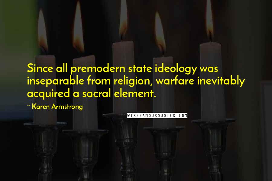 Karen Armstrong Quotes: Since all premodern state ideology was inseparable from religion, warfare inevitably acquired a sacral element.