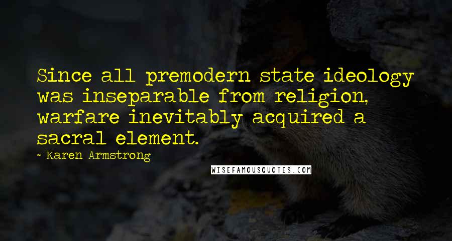 Karen Armstrong Quotes: Since all premodern state ideology was inseparable from religion, warfare inevitably acquired a sacral element.