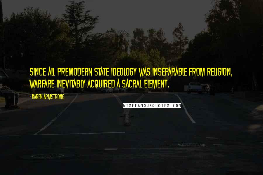 Karen Armstrong Quotes: Since all premodern state ideology was inseparable from religion, warfare inevitably acquired a sacral element.