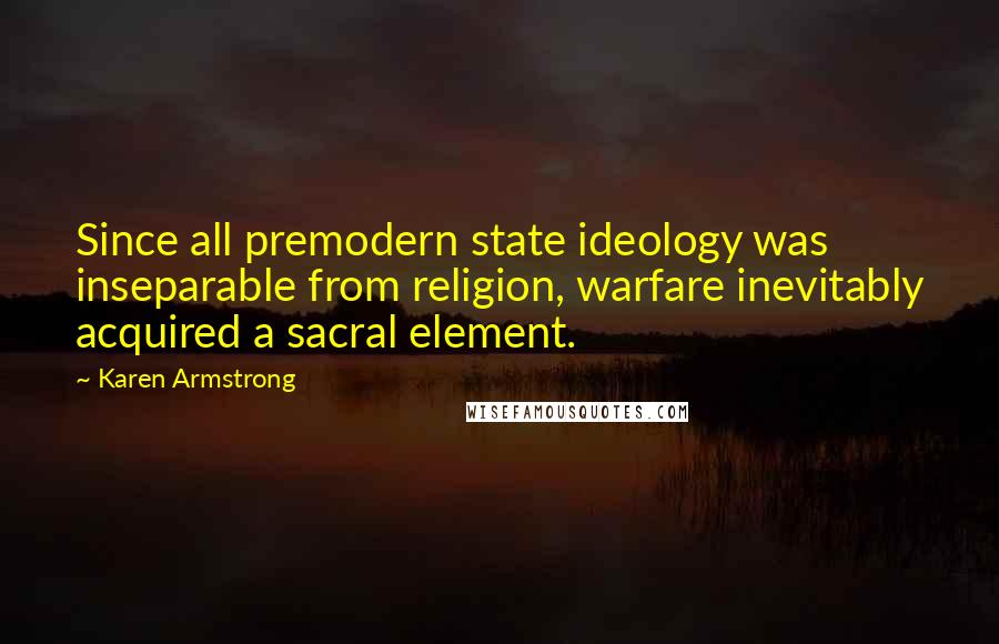 Karen Armstrong Quotes: Since all premodern state ideology was inseparable from religion, warfare inevitably acquired a sacral element.